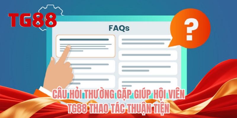 Câu hỏi thường gặp giúp hội viên TG88 thao tác thuận tiện
