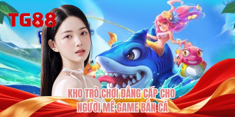 Kho trò chơi đẳng cấp cho người mê game bắn ca