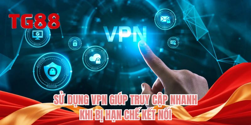 Sử dụng VPN giúp truy cập nhanh khi bị hạn chế kết nối